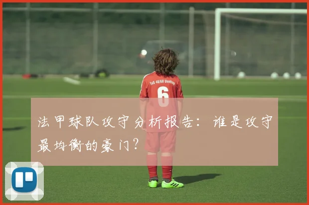 法甲球队攻守分析报告：谁是攻守最均衡的豪门？