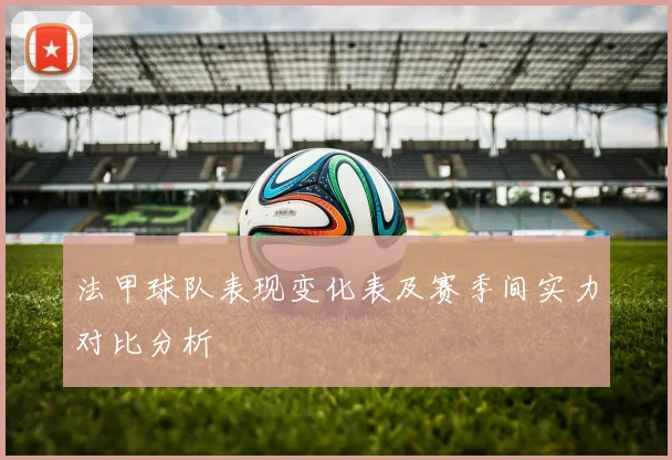 法甲球队表现变化表及赛季间实力对比分析