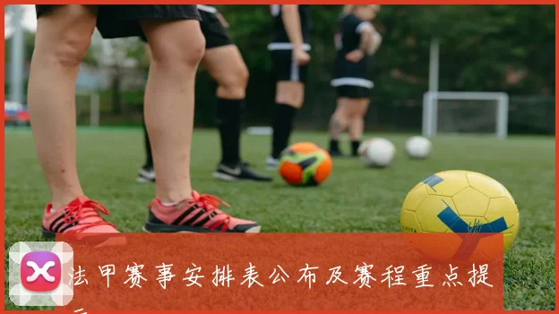 法甲赛事安排表公布及赛程重点提示