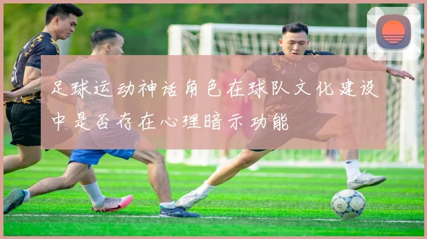 足球运动神话角色在球队文化建设中是否存在心理暗示功能