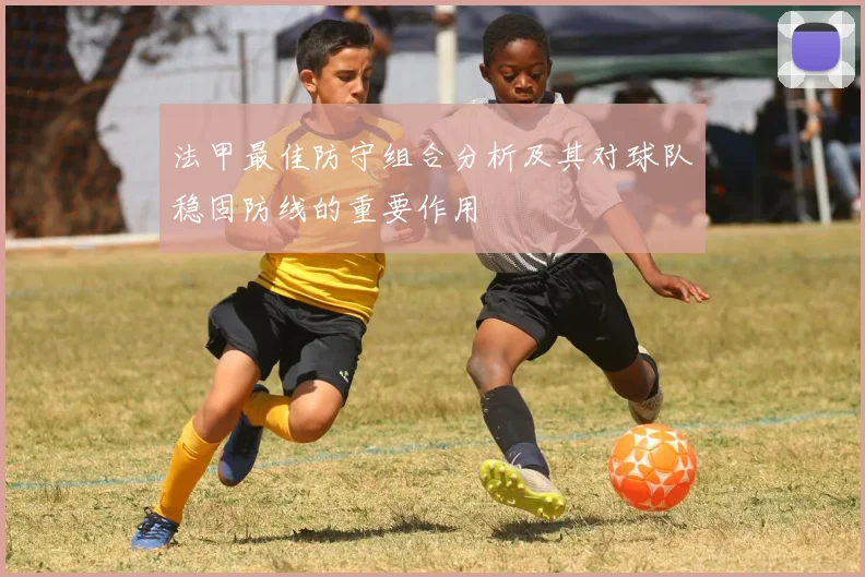 法甲最佳防守组合分析及其对球队稳固防线的重要作用