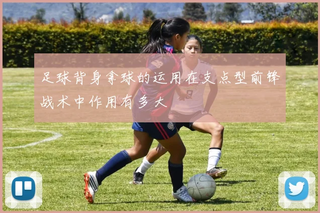足球背身拿球的运用在支点型前锋战术中作用有多大