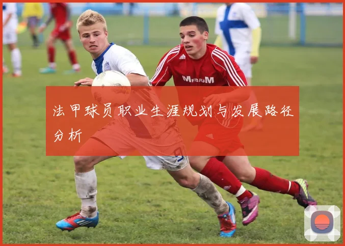 法甲球员职业生涯规划与发展路径分析