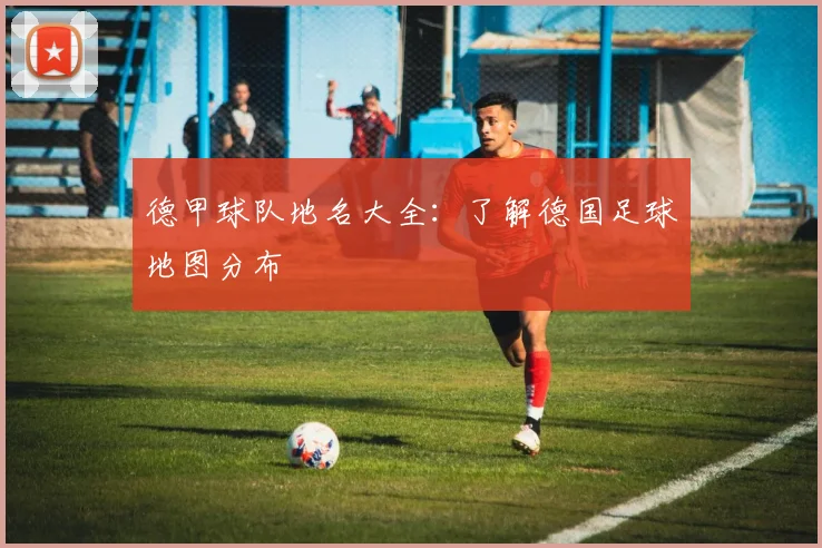德甲球队地名大全：了解德国足球地图分布