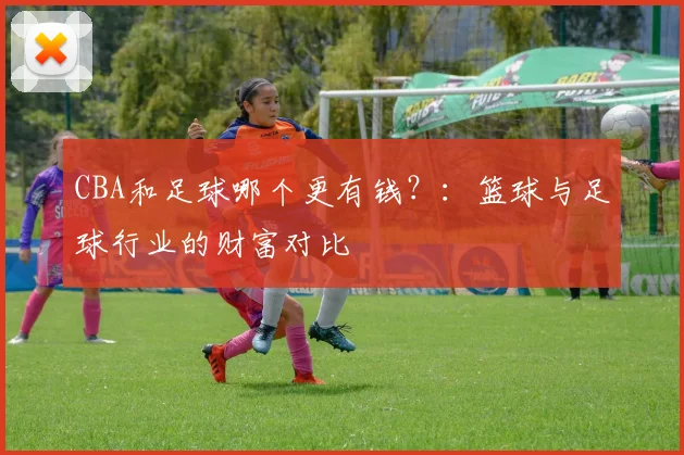 CBA和足球哪个更有钱？：篮球与足球行业的财富对比