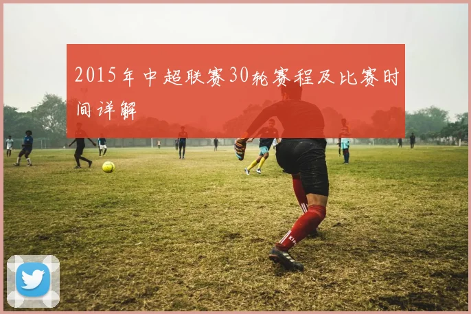 2015年中超联赛30轮赛程及比赛时间详解